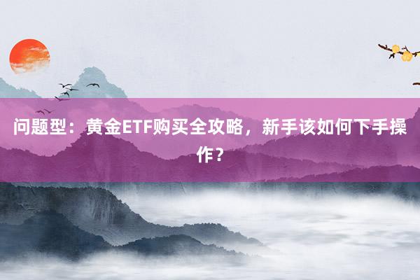 问题型：黄金ETF购买全攻略，新手该如何下手操作？