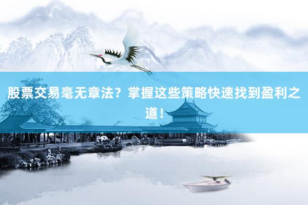 股票交易毫无章法？掌握这些策略快速找到盈利之道！