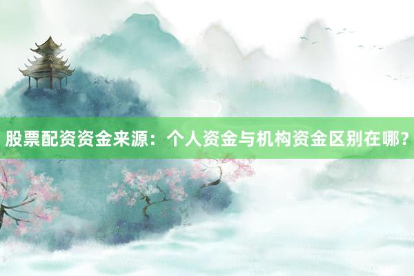 股票配资资金来源：个人资金与机构资金区别在哪？