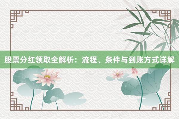 股票分红领取全解析：流程、条件与到账方式详解