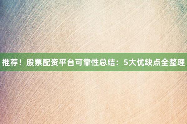 推荐！股票配资平台可靠性总结：5大优缺点全整理
