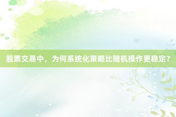 股票交易中，为何系统化策略比随机操作更稳定？