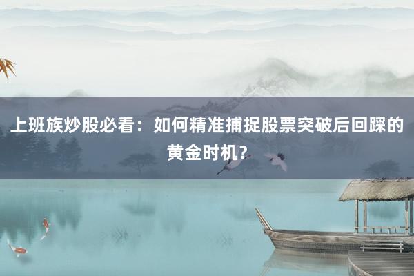 上班族炒股必看：如何精准捕捉股票突破后回踩的黄金时机？