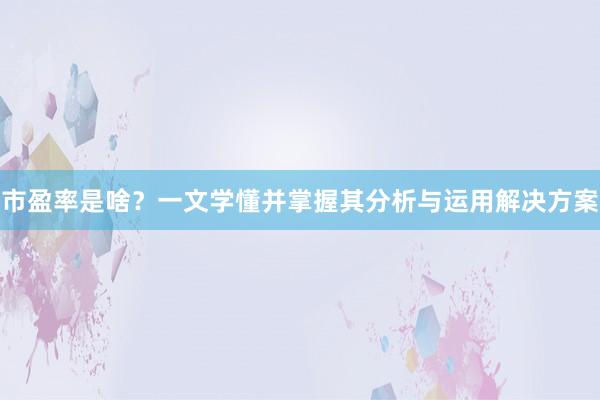 市盈率是啥？一文学懂并掌握其分析与运用解决方案