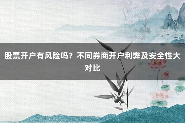 股票开户有风险吗？不同券商开户利弊及安全性大对比