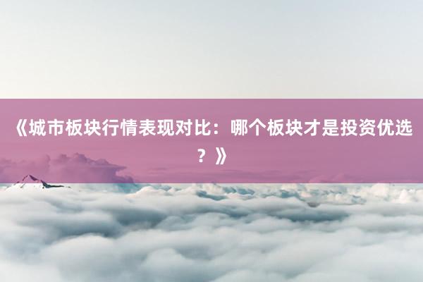 《城市板块行情表现对比：哪个板块才是投资优选？》