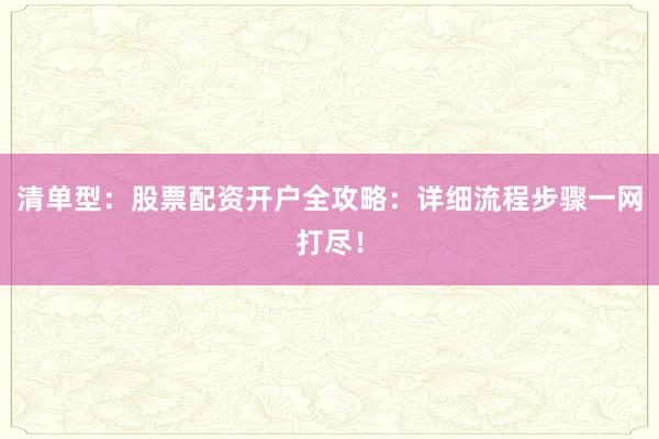 清单型：股票配资开户全攻略：详细流程步骤一网打尽！