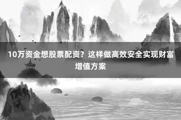 10万资金想股票配资？这样做高效安全实现财富增值方案