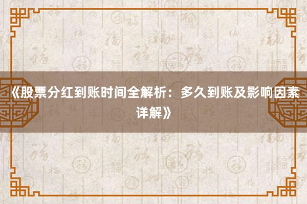 《股票分红到账时间全解析：多久到账及影响因素详解》
