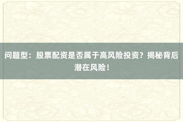 问题型：股票配资是否属于高风险投资？揭秘背后潜在风险！