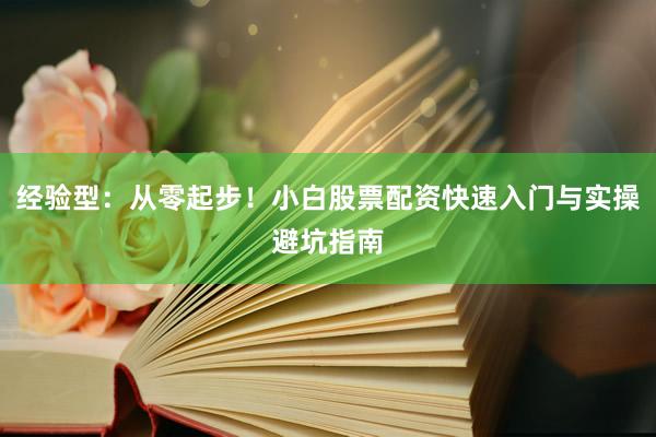 经验型：从零起步！小白股票配资快速入门与实操避坑指南