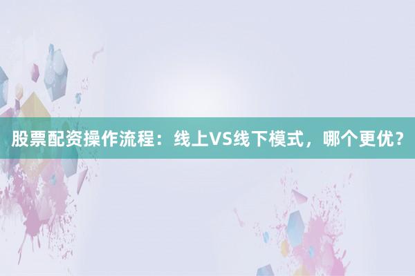 股票配资操作流程：线上VS线下模式，哪个更优？