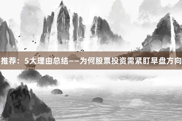 推荐：5大理由总结——为何股票投资需紧盯早盘方向
