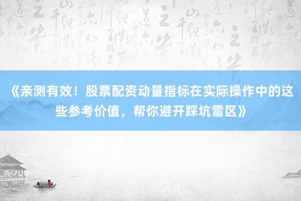 《亲测有效！股票配资动量指标在实际操作中的这些参考价值，帮你避开踩坑雷区》