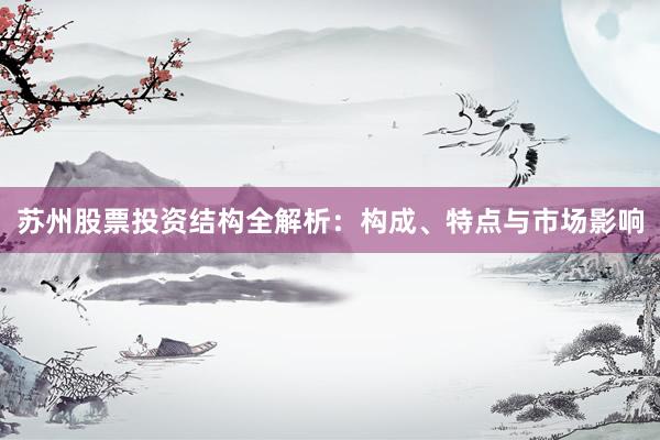 苏州股票投资结构全解析：构成、特点与市场影响