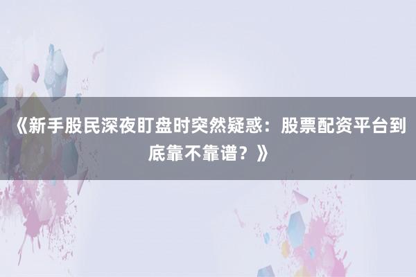 《新手股民深夜盯盘时突然疑惑：股票配资平台到底靠不靠谱？》
