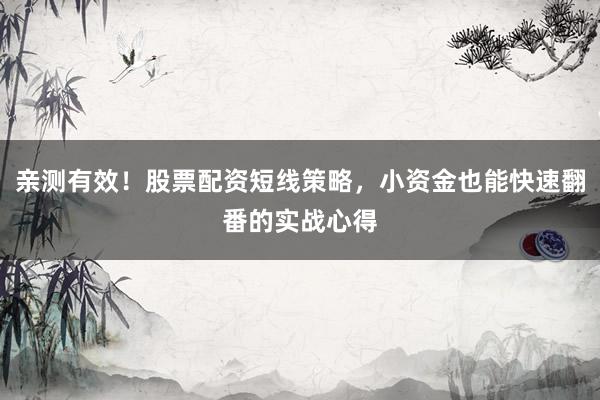 亲测有效！股票配资短线策略，小资金也能快速翻番的实战心得