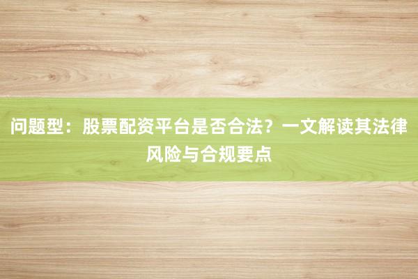 问题型：股票配资平台是否合法？一文解读其法律风险与合规要点