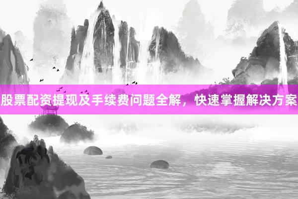 股票配资提现及手续费问题全解，快速掌握解决方案