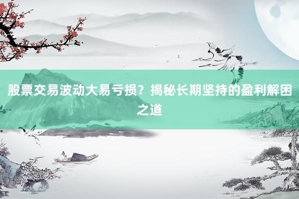 股票交易波动大易亏损？揭秘长期坚持的盈利解困之道