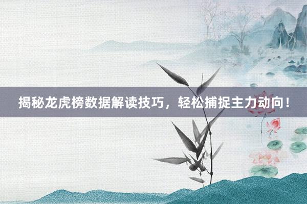 揭秘龙虎榜数据解读技巧，轻松捕捉主力动向！
