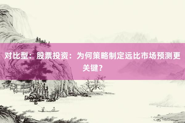 对比型：股票投资：为何策略制定远比市场预测更关键？
