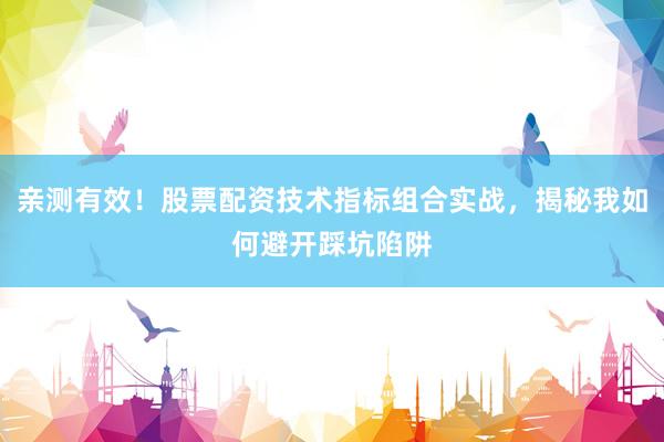 亲测有效！股票配资技术指标组合实战，揭秘我如何避开踩坑陷阱