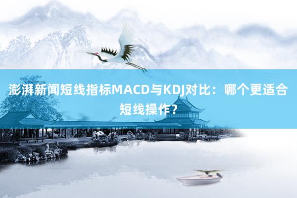 澎湃新闻短线指标MACD与KDJ对比：哪个更适合短线操作？