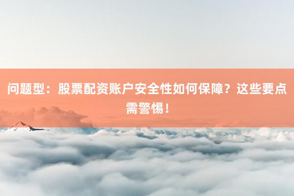 问题型：股票配资账户安全性如何保障？这些要点需警惕！