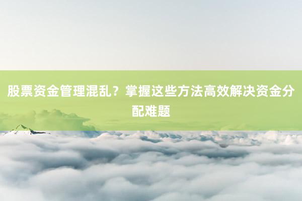 股票资金管理混乱？掌握这些方法高效解决资金分配难题
