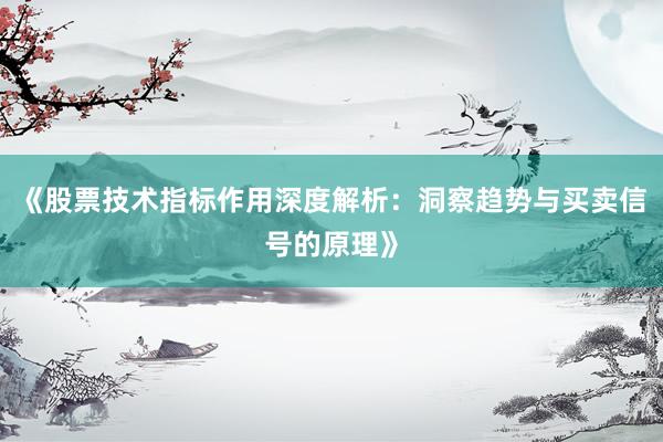 《股票技术指标作用深度解析：洞察趋势与买卖信号的原理》