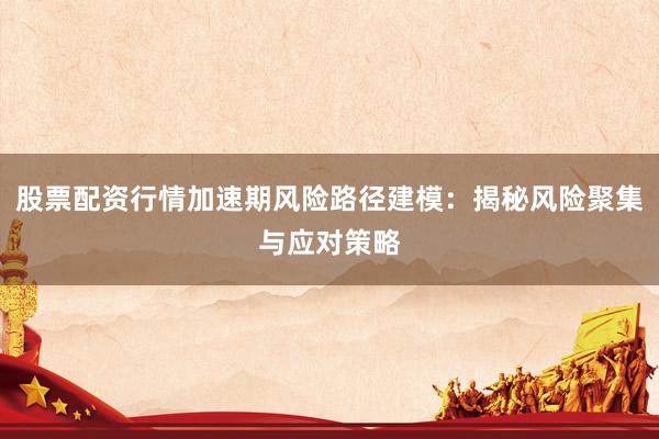 股票配资行情加速期风险路径建模：揭秘风险聚集与应对策略