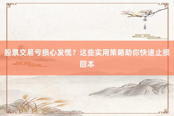 股票交易亏损心发慌？这些实用策略助你快速止损回本