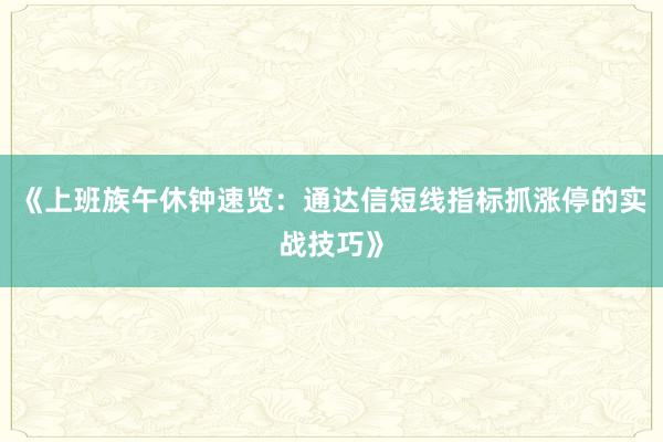 《上班族午休钟速览：通达信短线指标抓涨停的实战技巧》