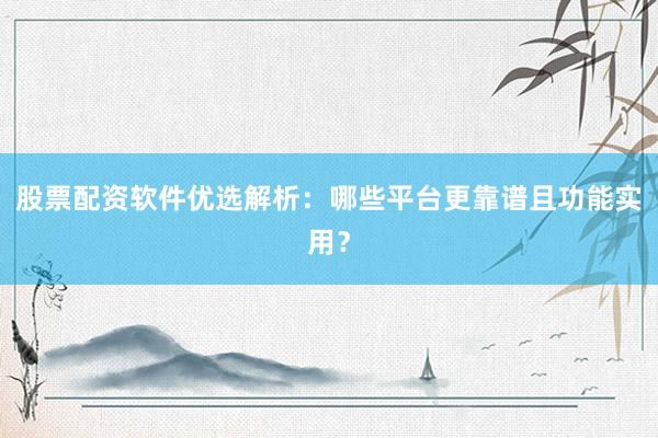 股票配资软件优选解析：哪些平台更靠谱且功能实用？