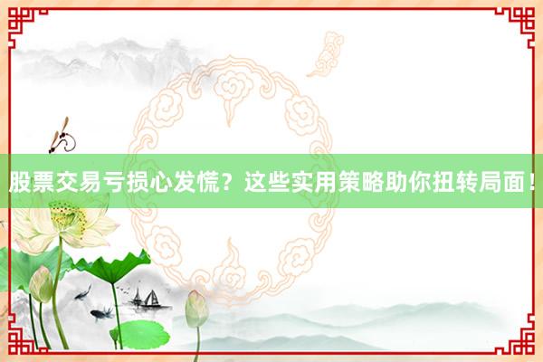 股票交易亏损心发慌？这些实用策略助你扭转局面！