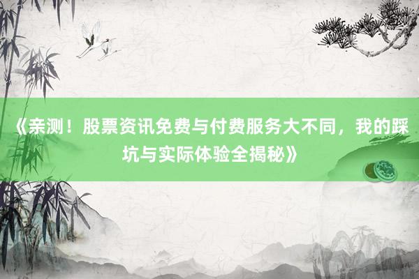 《亲测！股票资讯免费与付费服务大不同，我的踩坑与实际体验全揭秘》