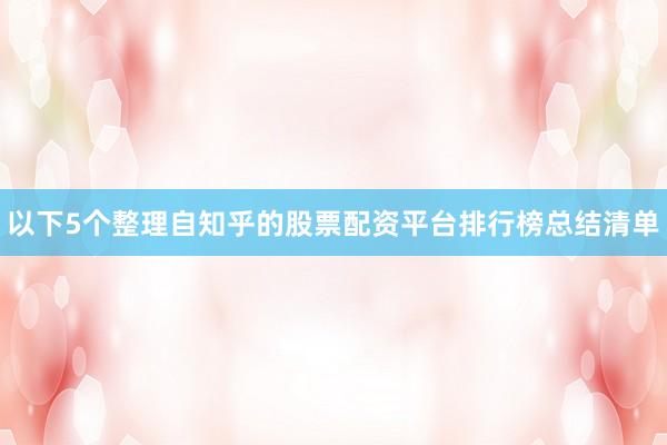 以下5个整理自知乎的股票配资平台排行榜总结清单