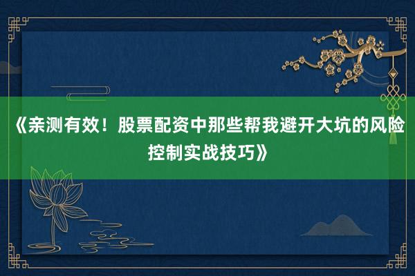 《亲测有效！股票配资中那些帮我避开大坑的风险控制实战技巧》