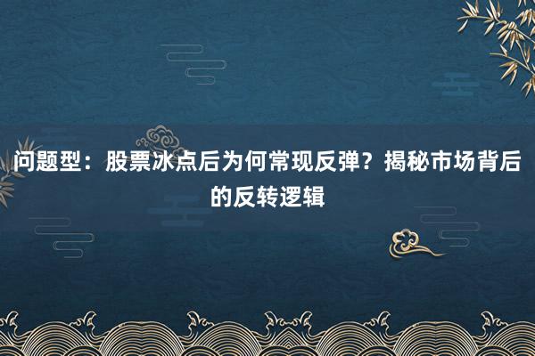 问题型：股票冰点后为何常现反弹？揭秘市场背后的反转逻辑