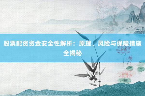 股票配资资金安全性解析：原理、风险与保障措施全揭秘