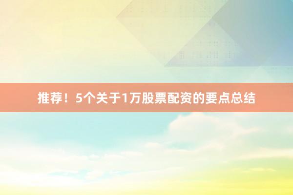 推荐！5个关于1万股票配资的要点总结