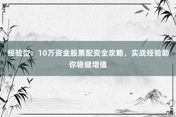 经验型：10万资金股票配资全攻略，实战经验助你稳健增值