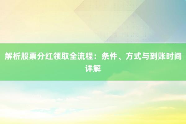 解析股票分红领取全流程：条件、方式与到账时间详解