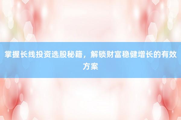 掌握长线投资选股秘籍，解锁财富稳健增长的有效方案