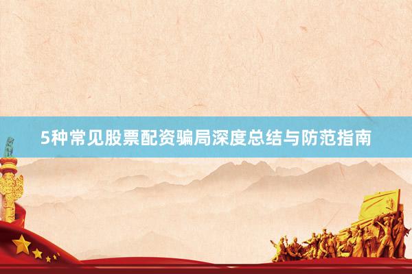 5种常见股票配资骗局深度总结与防范指南