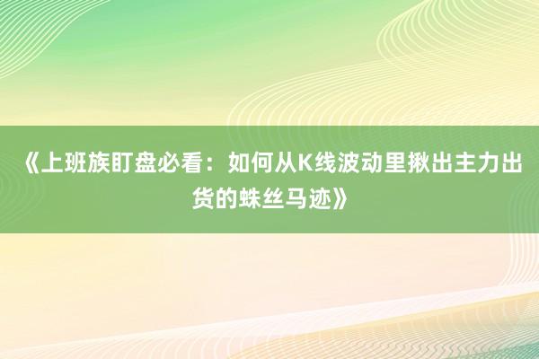 《上班族盯盘必看：如何从K线波动里揪出主力出货的蛛丝马迹》
