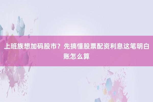 上班族想加码股市？先搞懂股票配资利息这笔明白账怎么算