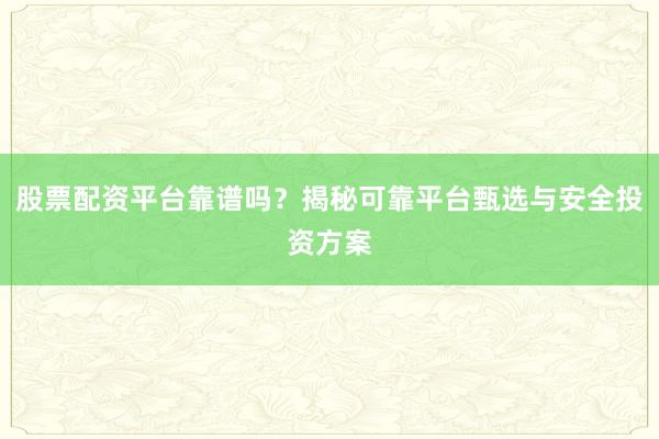 股票配资平台靠谱吗？揭秘可靠平台甄选与安全投资方案
