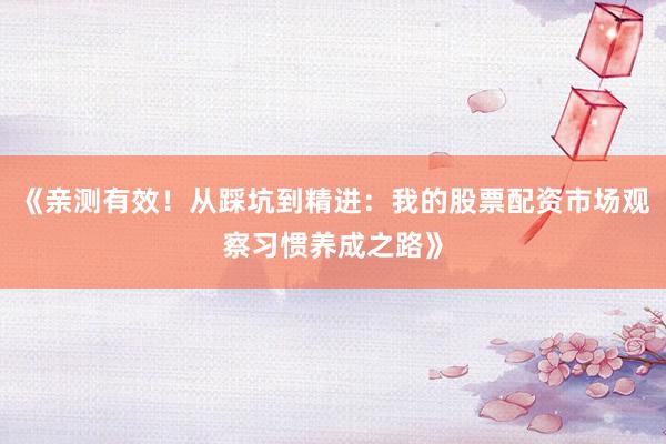 《亲测有效！从踩坑到精进：我的股票配资市场观察习惯养成之路》
